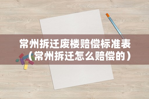 常州拆遷廢樓賠償標準表（常州拆遷怎么賠償的）