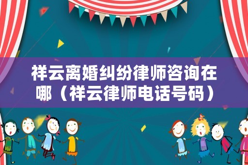 祥云離婚糾紛律師咨詢在哪（祥云律師電話號碼）