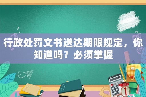 行政處罰文書送達期限規(guī)定，你知道嗎？必須掌握