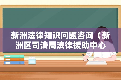 新洲法律知識問題咨詢（新洲區司法局法律援助中心在哪?）