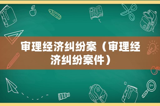 審理經濟糾紛案（審理經濟糾紛案件）