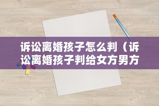 訴訟離婚孩子怎么判（訴訟離婚孩子判給女方男方不給算違法嗎）