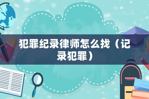 犯罪紀錄律師怎么找（記錄犯罪）