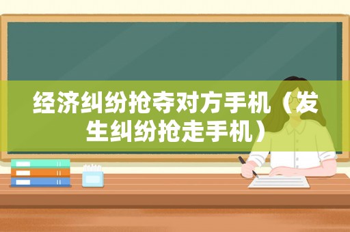經(jīng)濟(jì)糾紛搶奪對(duì)方手機(jī)（發(fā)生糾紛搶走手機(jī)）