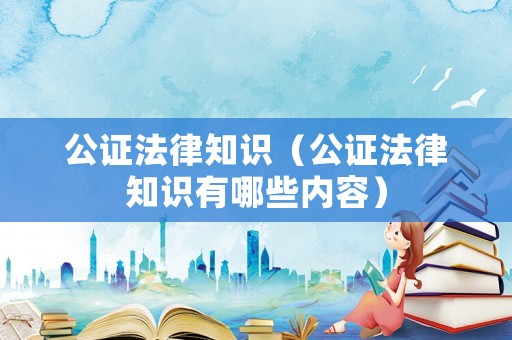 公證法律知識（公證法律知識有哪些內容）