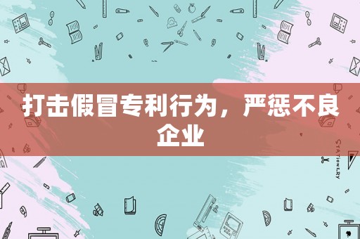 打擊假冒專利行為，嚴懲不良企業