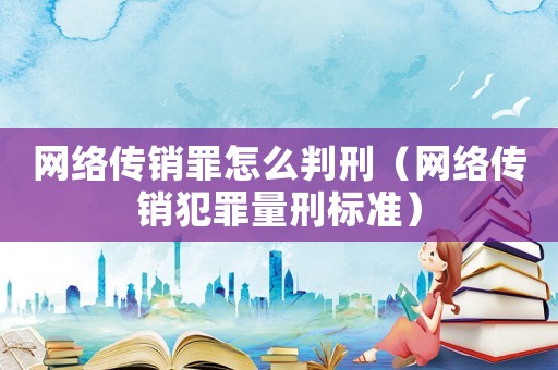 網(wǎng)絡(luò)傳銷罪怎么判刑（網(wǎng)絡(luò)傳銷犯罪量刑標(biāo)準(zhǔn)）