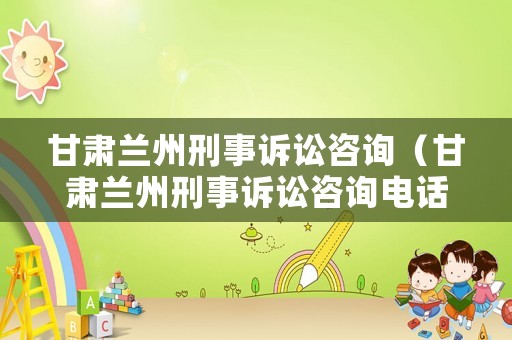 甘肅蘭州刑事訴訟咨詢（甘肅蘭州刑事訴訟咨詢電話號碼）
