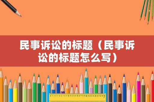 民事訴訟的標題（民事訴訟的標題怎么寫）
