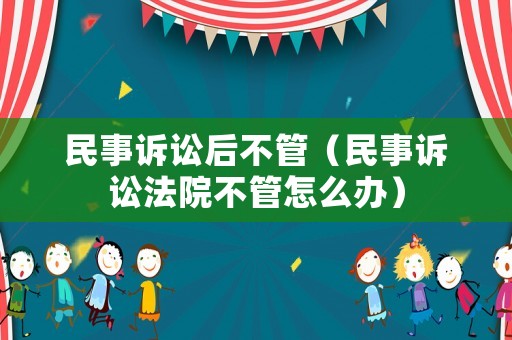 民事訴訟后不管（民事訴訟法院不管怎么辦）