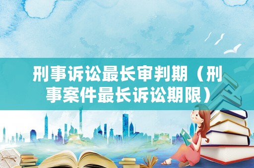 刑事訴訟最長審判期（刑事案件最長訴訟期限）