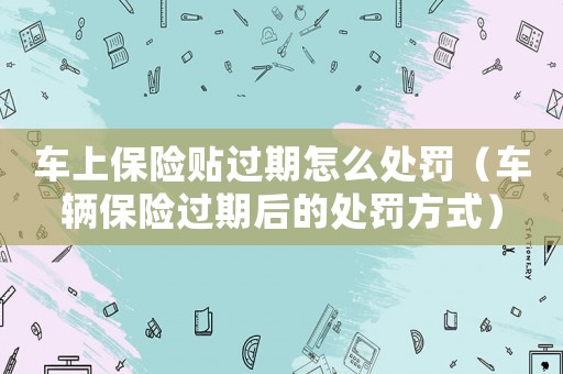 車上保險貼過期怎么處罰（車輛保險過期后的處罰方式）