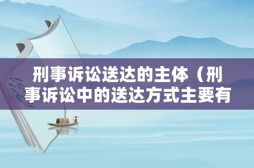 刑事訴訟送達的主體（刑事訴訟中的送達方式主要有）