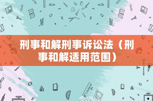 刑事和解刑事訴訟法（刑事和解適用范圍）