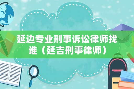 延邊專業(yè)刑事訴訟律師找誰(shuí)（延吉刑事律師）