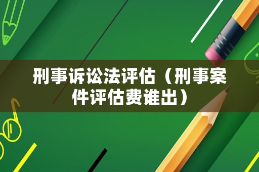 刑事訴訟法評估（刑事案件評估費(fèi)誰出）