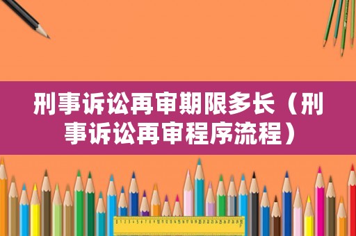 刑事訴訟再審期限多長（刑事訴訟再審程序流程）