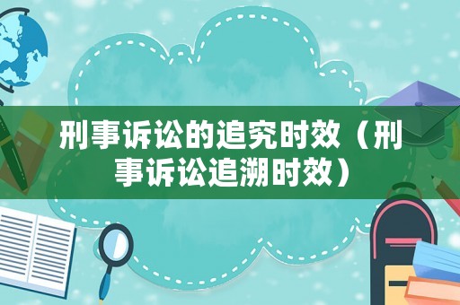 刑事訴訟的追究時效（刑事訴訟追溯時效）