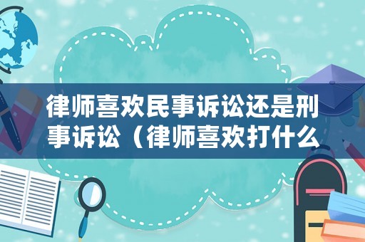 律師喜歡民事訴訟還是刑事訴訟（律師喜歡打什么官司）