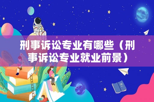 刑事訴訟專業有哪些（刑事訴訟專業就業前景）