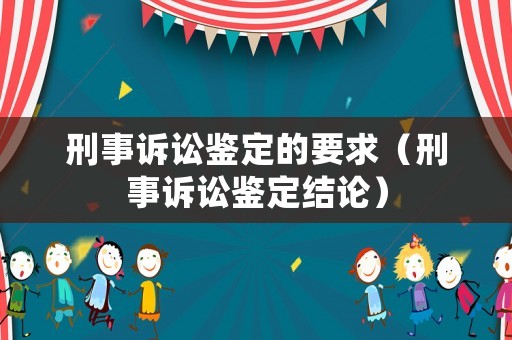 刑事訴訟鑒定的要求（刑事訴訟鑒定結論）