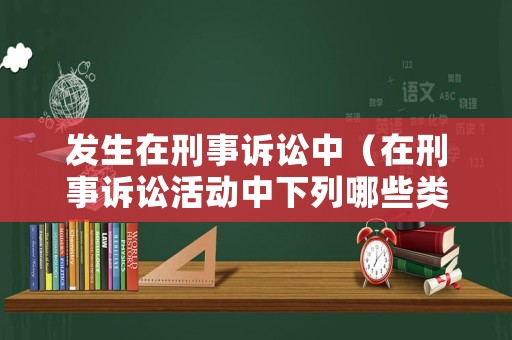 發生在刑事訴訟中（在刑事訴訟活動中下列哪些類型案件）