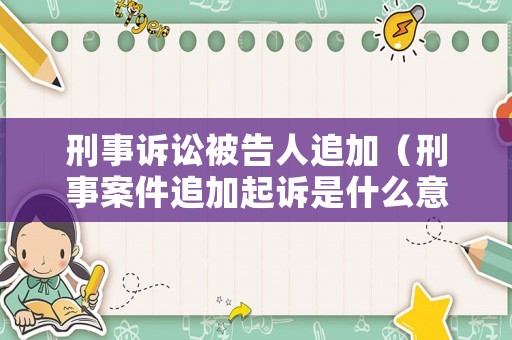刑事訴訟被告人追加（刑事案件追加起訴是什么意思）