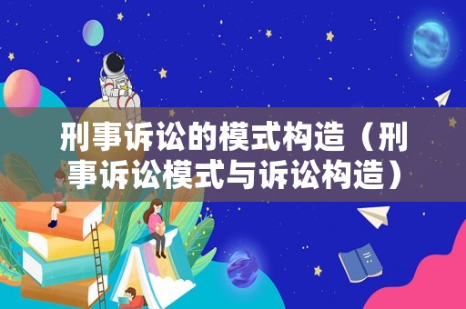刑事訴訟的模式構造（刑事訴訟模式與訴訟構造）