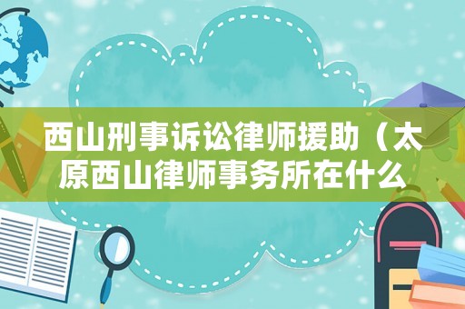 西山刑事訴訟律師援助（太原西山律師事務所在什么位置）