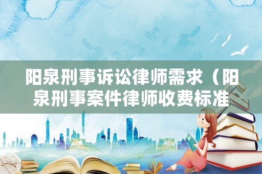陽泉刑事訴訟律師需求（陽泉刑事案件律師收費標準）