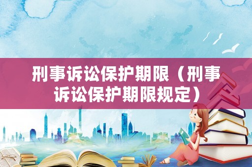 刑事訴訟保護期限（刑事訴訟保護期限規定）
