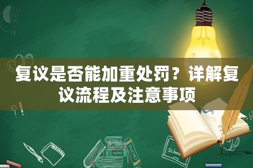 復(fù)議是否能加重處罰？詳解復(fù)議流程及注意事項