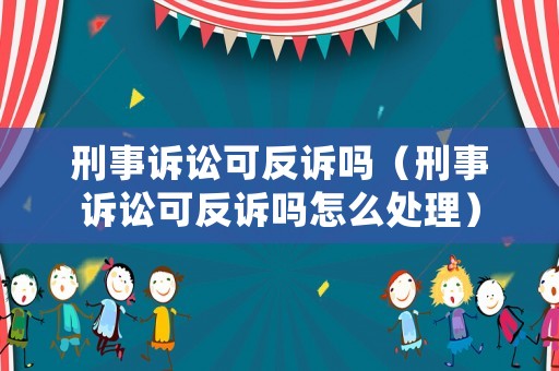 刑事訴訟可反訴嗎（刑事訴訟可反訴嗎怎么處理）