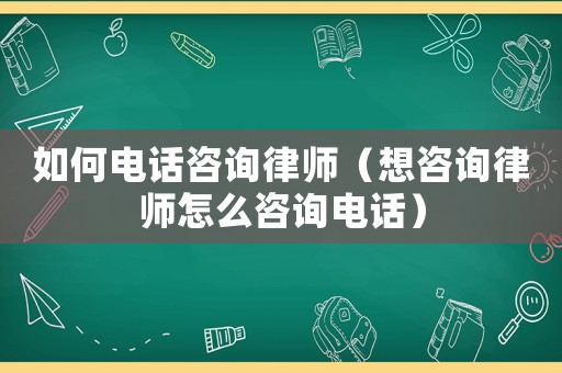 如何電話咨詢律師（想咨詢律師怎么咨詢電話）