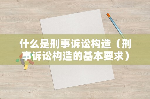 什么是刑事訴訟構造（刑事訴訟構造的基本要求）