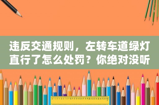 違反交通規則，左轉車道綠燈直行了怎么處罰？你絕對沒聽說過這些處罰方式