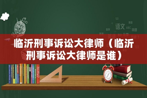 臨沂刑事訴訟大律師（臨沂刑事訴訟大律師是誰）