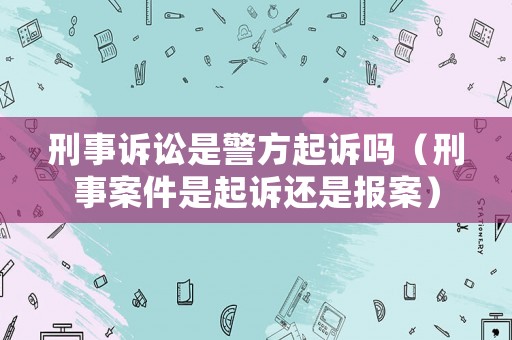 刑事訴訟是警方起訴嗎（刑事案件是起訴還是報案）