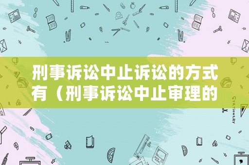 刑事訴訟中止訴訟的方式有（刑事訴訟中止審理的法律規(guī)定）