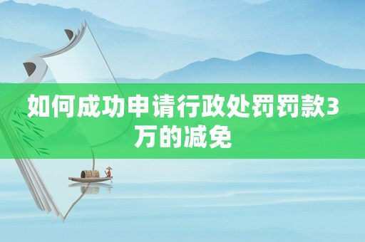 如何成功申請行政處罰罰款3萬的減免