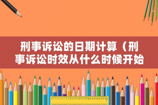 刑事訴訟的日期計算（刑事訴訟時效從什么時候開始計算）