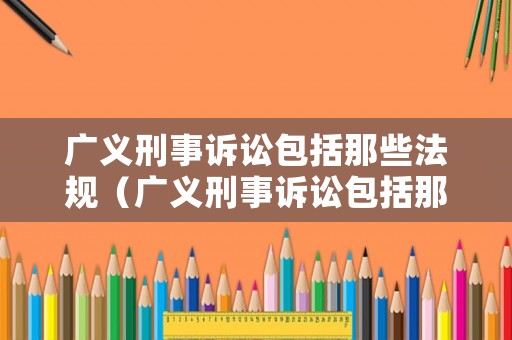 廣義刑事訴訟包括那些法規（廣義刑事訴訟包括那些法規條款）