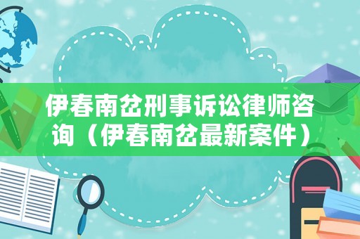 伊春南岔刑事訴訟律師咨詢（伊春南岔最新案件）