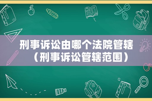 刑事訴訟由哪個法院管轄（刑事訴訟管轄范圍）