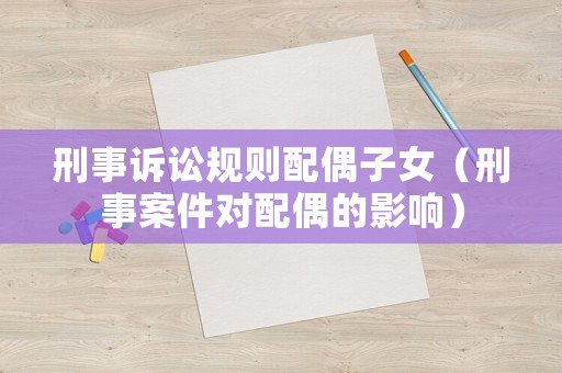 刑事訴訟規則配偶子女（刑事案件對配偶的影響）