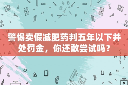警惕賣假減肥藥判五年以下并處罰金，你還敢嘗試嗎？
