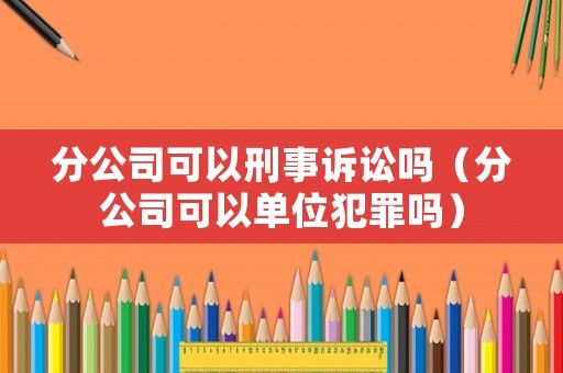 分公司可以刑事訴訟嗎（分公司可以單位犯罪嗎）