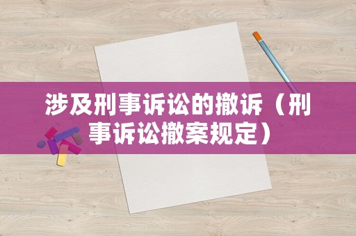 涉及刑事訴訟的撤訴（刑事訴訟撤案規(guī)定）