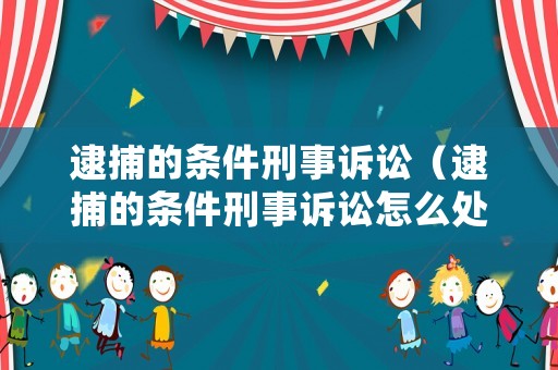 逮捕的條件刑事訴訟（逮捕的條件刑事訴訟怎么處理）
