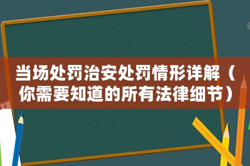 當場處罰治安處罰情形詳解（你需要知道的所有法律細節(jié)）